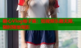 糖心Vlog柚子猫：短视频乐趣无限，随时随地观影