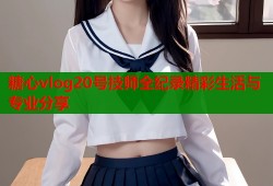 糖心vlog20号技师全纪录精彩生活与专业分享