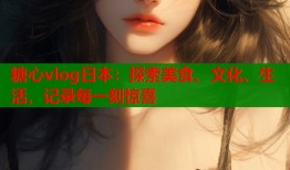 糖心vlog日本：探索美食、文化、生活，记录每一刻惊喜