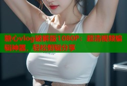 糖心vlog破解版1080P：超清视频编辑神器，轻松剪辑分享