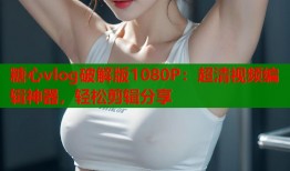 糖心vlog破解版1080P：超清视频编辑神器，轻松剪辑分享