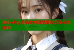 糖心Vlog极品女神日常精彩分享在线陪伴