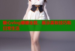 糖心vlog娜娜全脸，展示美妆技巧和日常生活