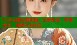 txvlog糖心网页版：记录生活，分享快乐，视频日志社区