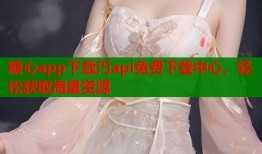 糖心app下载汅api免费下载中心，轻松获取海量资源