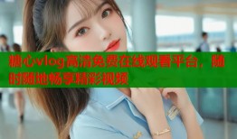 糖心vlog高清免费在线观看平台，随时随地畅享精彩视频