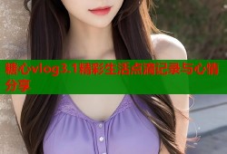 糖心vlog3.1精彩生活点滴记录与心情分享