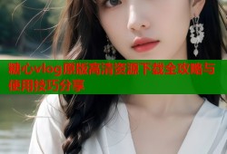 糖心vlog原版高清资源下载全攻略与使用技巧分享