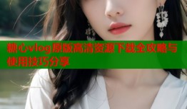 糖心vlog原版高清资源下载全攻略与使用技巧分享