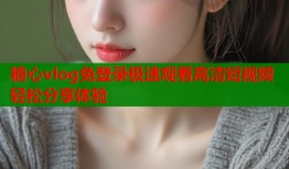 糖心vlog免登录极速观看高清短视频轻松分享体验