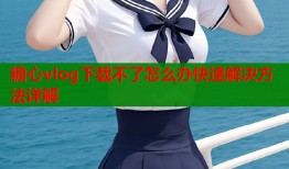 糖心vlog下载不了怎么办快速解决方法详解