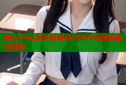 糖心Vlog演员表高清1080P完整版精彩呈现
