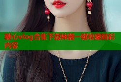 糖心vlog合集下载神器一键收藏精彩内容