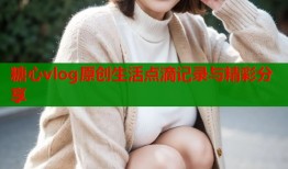 糖心vlog原创生活点滴记录与精彩分享