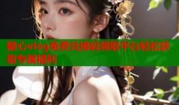糖心vlog免费兑换码领取平台轻松获取专属福利