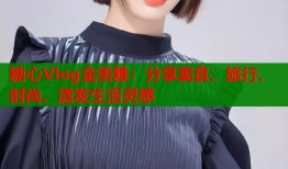 糖心Vlog金善雅：分享美食、旅行、时尚，激发生活灵感