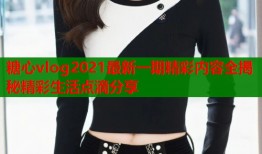 糖心vlog2021最新一期精彩内容全揭秘精彩生活点滴分享