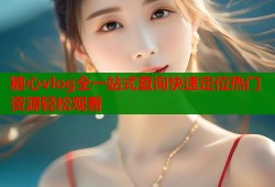 糖心vlog全一站式查询快速定位热门资源轻松观看