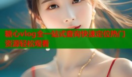 糖心vlog全一站式查询快速定位热门资源轻松观看