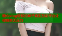 糖心vlog轻松约妹子真实互动平台让你脱单无压力