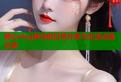 糖心vlog神马的日常分享与生活点滴记录