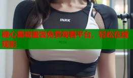 糖心黑椒盖饭免费观看平台，轻松在线观影