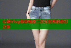 心糖Vlog带你畅游二次元世界的奇幻之旅
