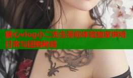 糖心vlog小二先生带你体验独家烘焙日常与团购秘籍