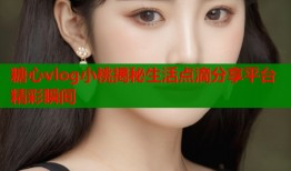 糖心vlog小桃揭秘生活点滴分享平台精彩瞬间