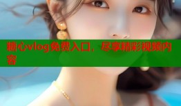 糖心vlog免费入口，尽享精彩视频内容