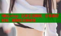 t糖心vlog：记录生活瞬间，分享美好时刻，视频社交新体验