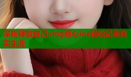深夜释放自己vlog糖心ios轻松记录真实生活