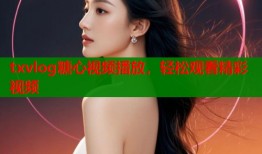 txvlog糖心视频播放，轻松观看精彩视频
