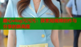 糖心vlog污污污：探索短视频创作与分享的新高度