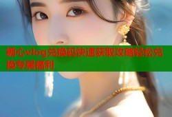 糖心vlog兑换码快速获取攻略轻松兑换专属福利