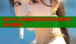 糖心vlog兑换码快速获取攻略轻松兑换专属福利