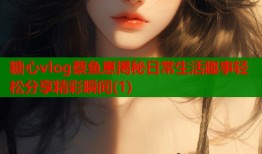 糖心vlog蔡鱼崽揭秘日常生活趣事轻松分享精彩瞬间(1)