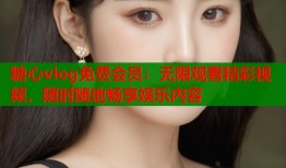 糖心vlog免费会员：无限观看精彩视频，随时随地畅享娱乐内容