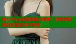 糖心Vlog采精挑戰小桃醬：探索短视频社区的互动与创意