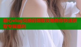 糖心vlog兑换码领取攻略教你快速获取专属福利