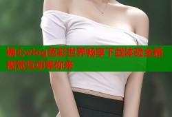 糖心vlog色彩世界畅享下载体验全新视觉互动等你来