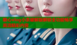 糖心vlog小余破解版解锁全功能畅享高清精彩内容