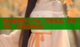 粉色视频糖心vlog：记录生活，分享快乐，创造美好时刻