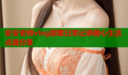 安安老师vlog甜蜜日常记录糖心生活点滴分享