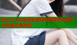 糖心VLOG传媒金善雅专属原创内容平台高清沉浸体验