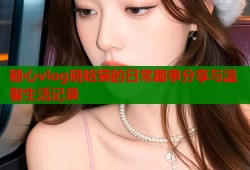 糖心vlog晓晗猫的日常趣事分享与温馨生活记录