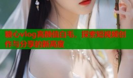 糖心vlog高颜值白毛，探索短视频创作与分享的新高度