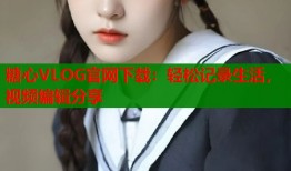 糖心VLOG官网下载：轻松记录生活，视频编辑分享