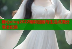 糖心vlog2022精彩回顾与生活点滴分享全纪录