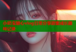 小奶宝糖心vlog日常分享甜蜜成长趣味记录